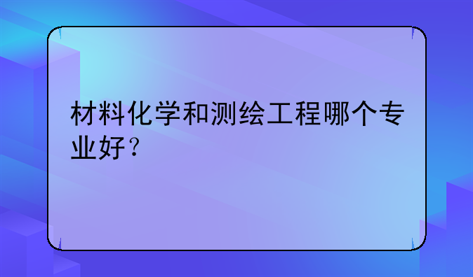 材料化学和测绘工程哪个专业好？