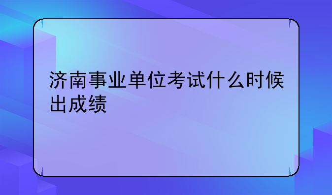 济南事业单位考试什么时候出成绩