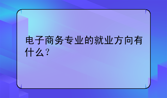 电子商务专业的就业方向有什么？