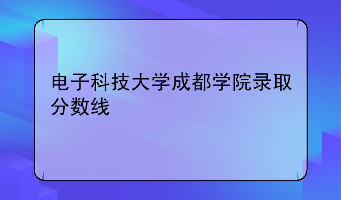 电子科技大学成都学院录取分数线