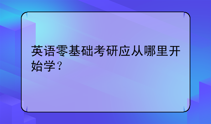 英语零基础考研应从哪里开始学？
