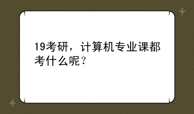 19考研，计算机专业课都考什么呢？