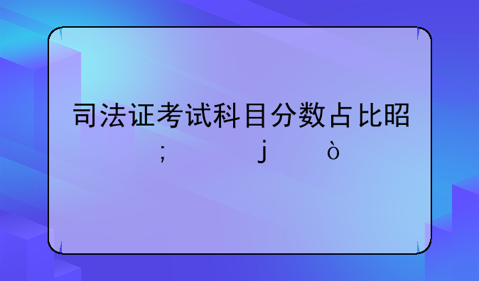 司法证考试科目分数占比是怎样的？