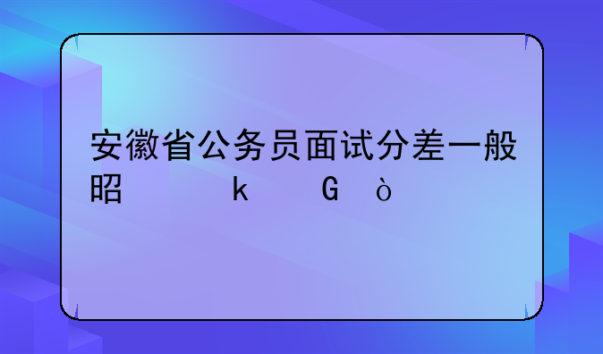 安徽省公务员面试分差一般是多少？