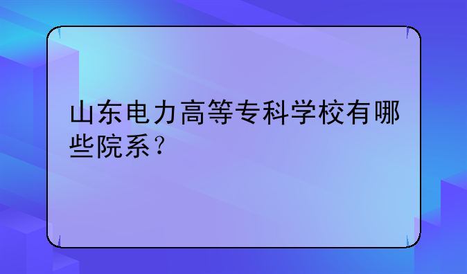 山东电力高等专科学校有哪些院系？
