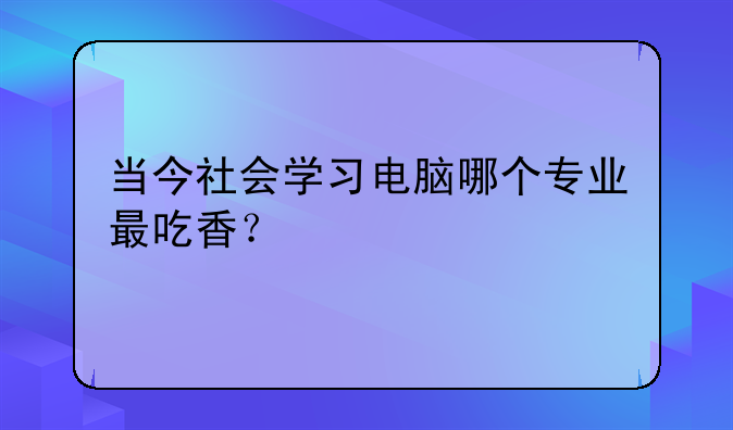 当今社会学习电脑哪个专业最吃香？