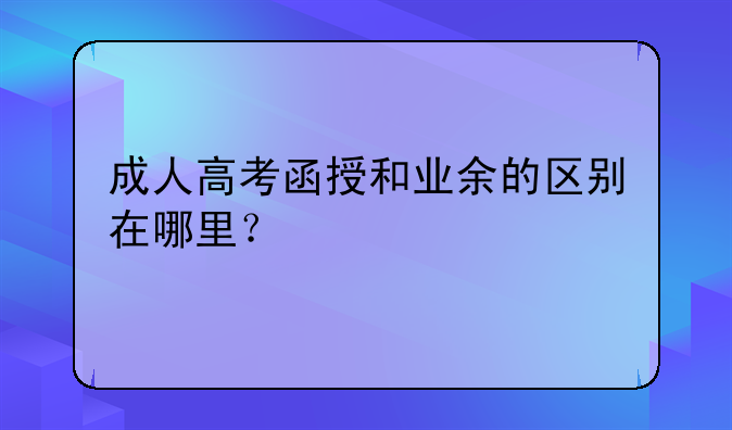 成人高考函授和业余的区别在哪里？
