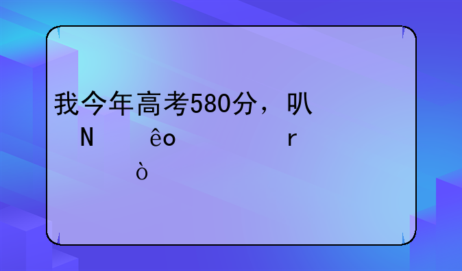 我今年高考580分，可哪些一本大学？