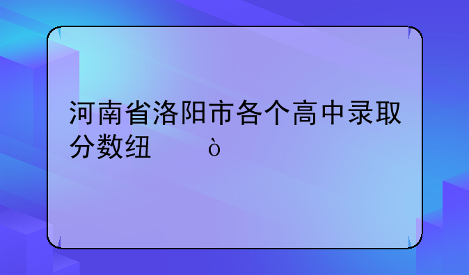 河南省洛阳市各个高中录取分数线？
