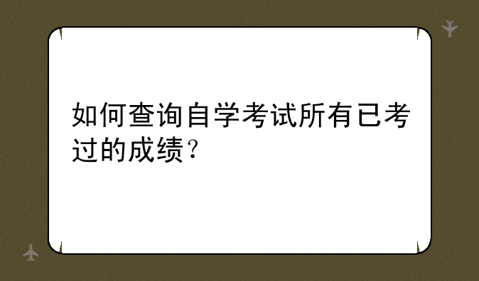 如何查询自学考试所有已考过的成绩？
