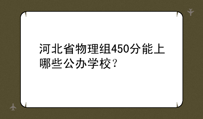 河北省物理组450分能上哪些公办学校？