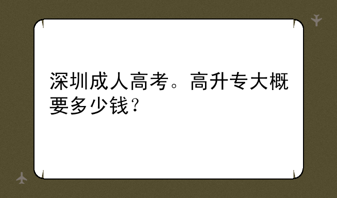 深圳成人高考。高升专大概要多少钱？