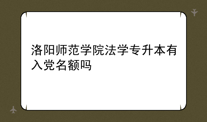 洛阳师范学院法学专升本有入党名额吗