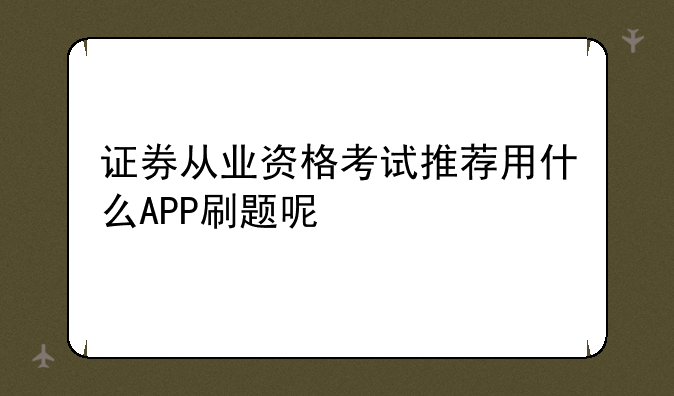 证券从业资格考试推荐用什么APP刷题呢