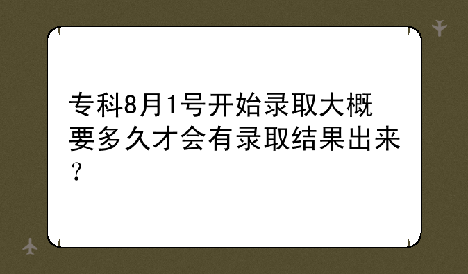 专科8月1号开始录取大概要多久才会有录取结果出来？