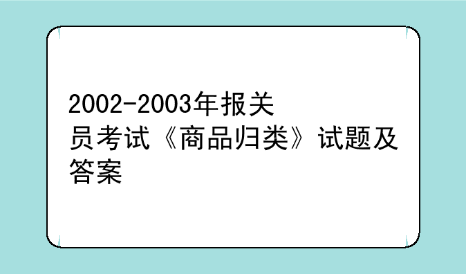 2002-2003年报关员考试《商品归类》试题及答案