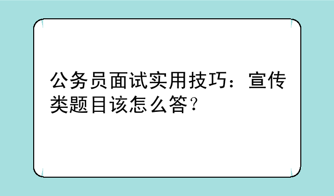 公务员面试实用技巧：宣传类题目该怎么答？