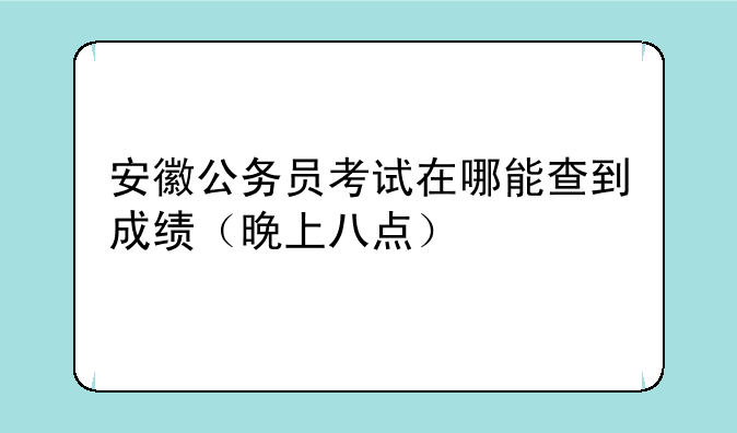 安徽公务员考试在哪能查到成绩（晚上八点）