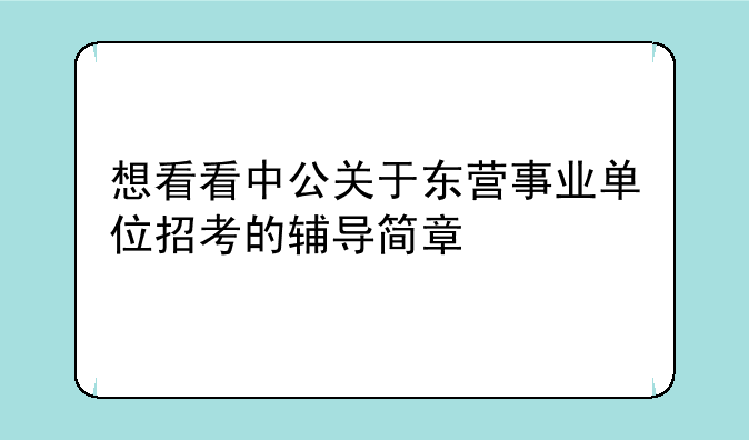 想看看中公关于东营事业单位招考的辅导简章