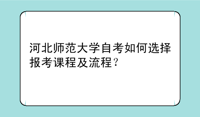 河北师范大学自考如何选择报考课程及流程？