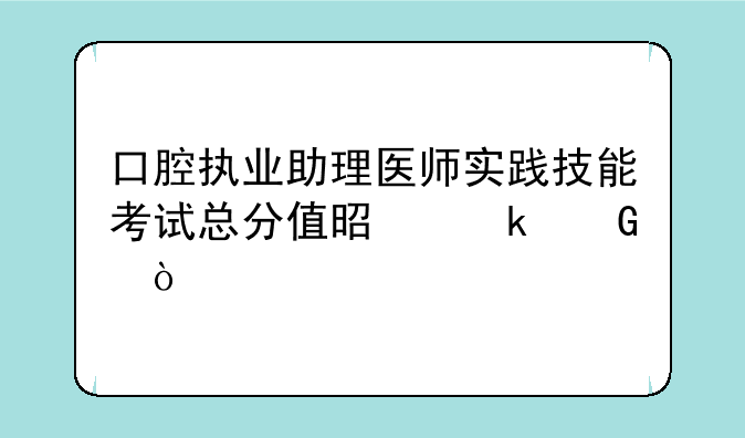 口腔执业助理医师实践技能考试总分值是多少？