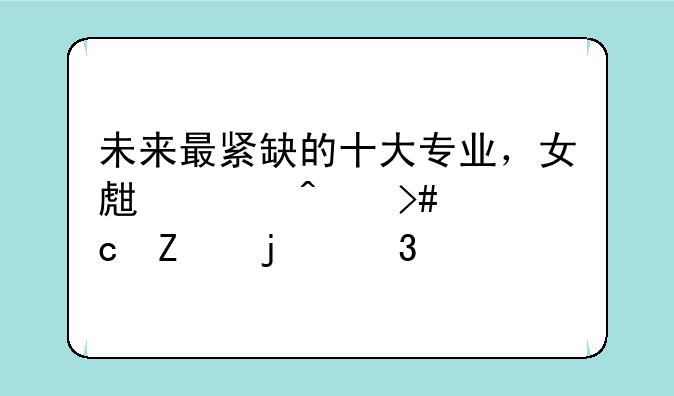 未来最紧缺的十大专业，女生冷门又高薪的职业