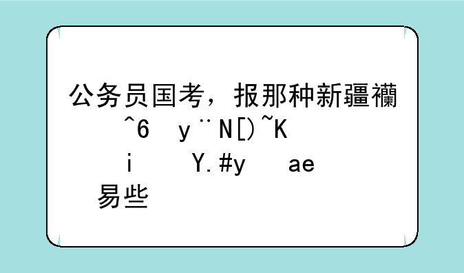 公务员国考，报那种新疆西藏的岗位是不是容易些？