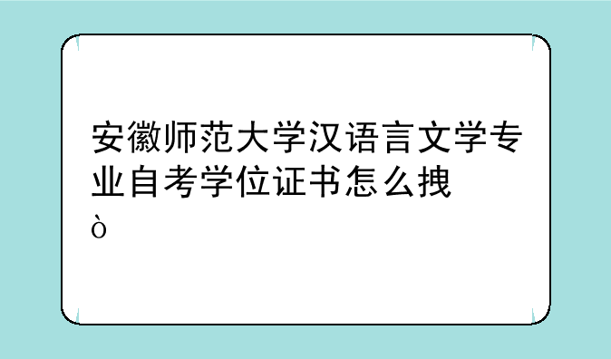 安徽师范大学汉语言文学专业自考学位证书怎么拿？