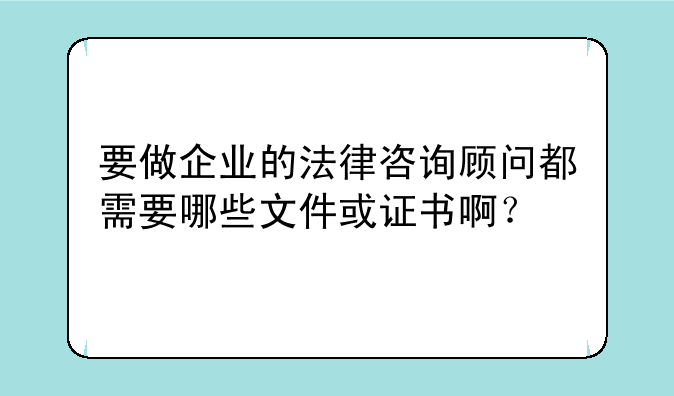 要做企业的法律咨询顾问都需要哪些文件或证书啊？