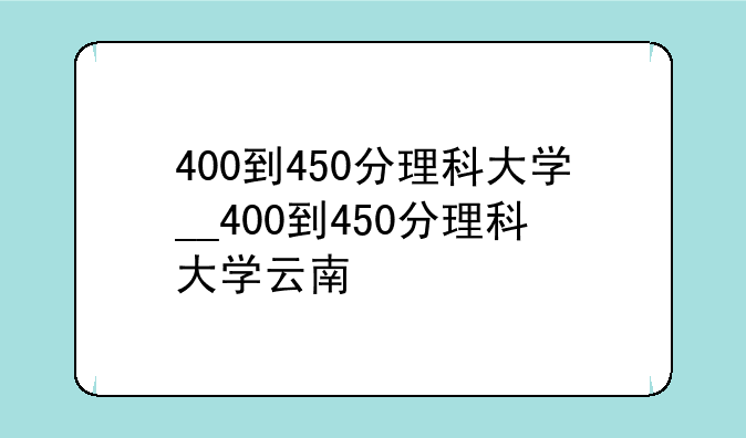 400到450分理科大学__400到450分理科大学云南