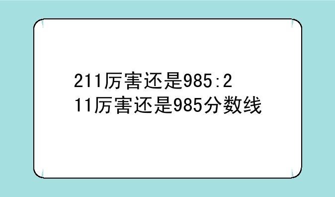 211厉害还是985:211厉害还是985分数线