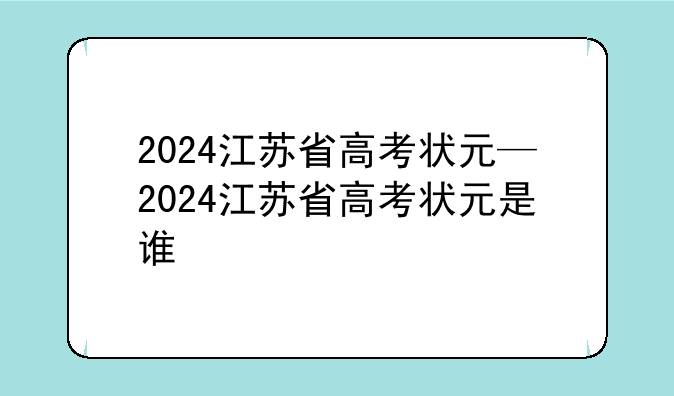 2024江苏省高考状元—2024江苏省高考状元是谁