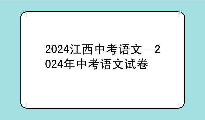 2024江西中考语文—2024年中考语文试卷