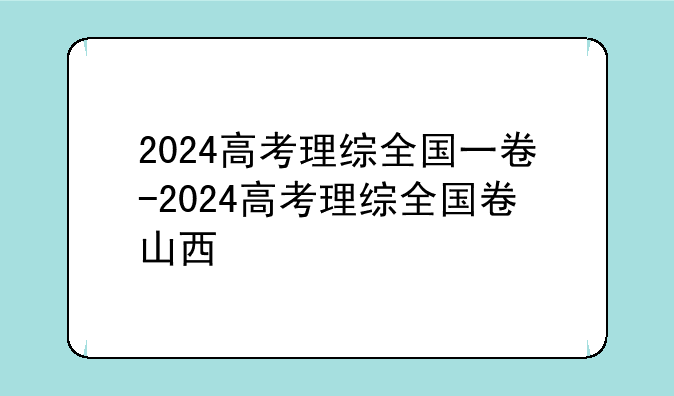 2024高考理综全国一卷-2024高考理综全国卷山西
