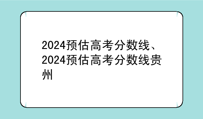 2024预估高考分数线、2024预估高考分数线贵州