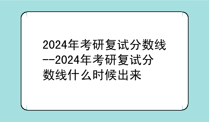 2024年考研复试分数线--2024年考研复试分数线什么时候出来