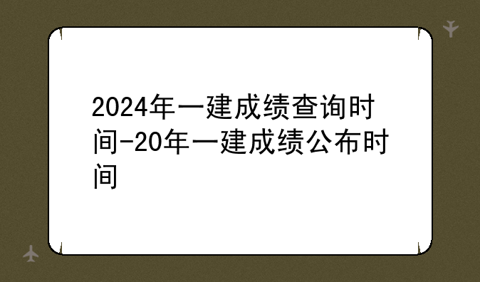 2024年一建成绩查询时间-20年一建成绩公布时间