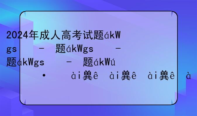 2024年成人高考试题，2024年成人高考试题结果什么时候出来