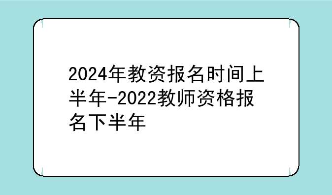 2024年教资报名时间上半年-2022教师资格报名下半年