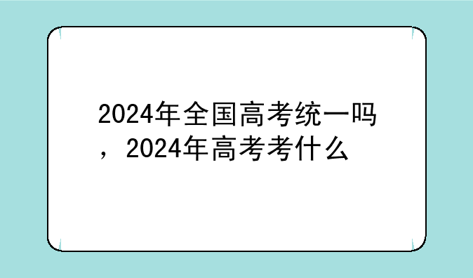 2024年全国高考统一吗，2024年高考考什么