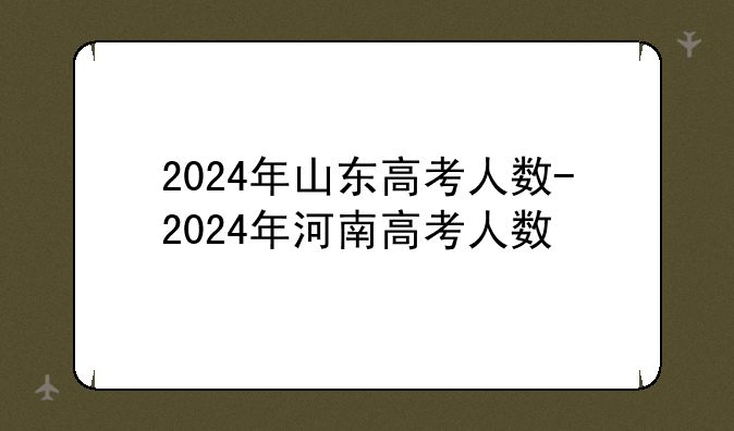 2024年山东高考人数-2024年河南高考人数