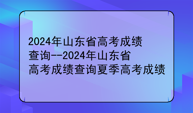2024年山东省高考成绩查询--2024年山东省高考成绩查询夏季高考成绩