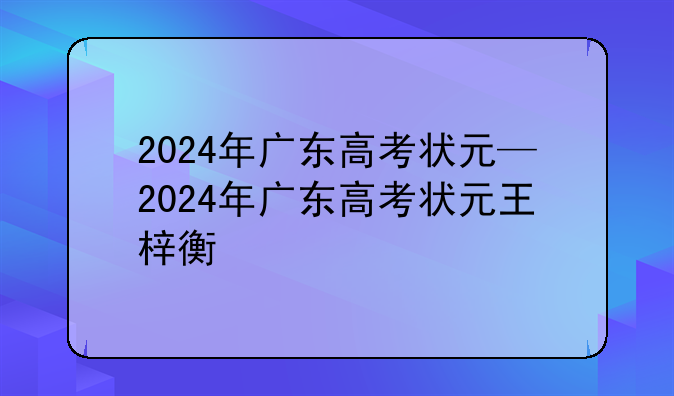 2024年广东高考状元—2024年广东高考状元王梓衡