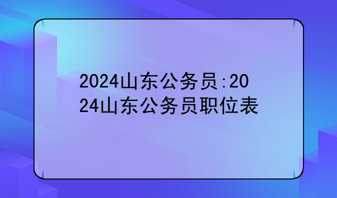 2024山东公务员:2024山东公务员职位表