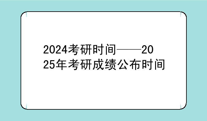 2024考研时间——2025年考研成绩公布时间