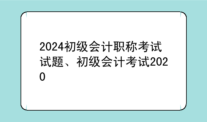 2024初级会计职称考试试题、初级会计考试2020