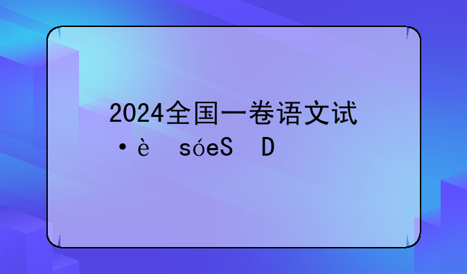 2024全国一卷语文试卷，2024全国一卷语文试卷word