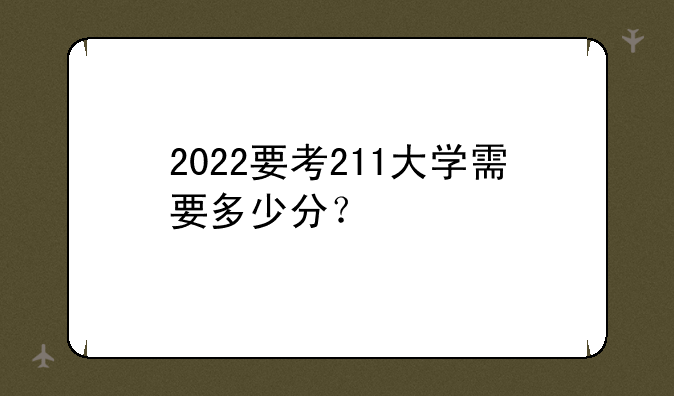 2022要考211大学需要多少分？