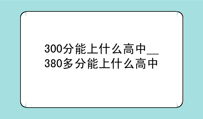 300分能上什么高中__380多分能上什么高中