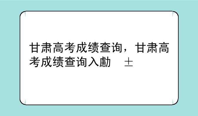甘肃高考成绩查询，甘肃高考成绩查询入口2025